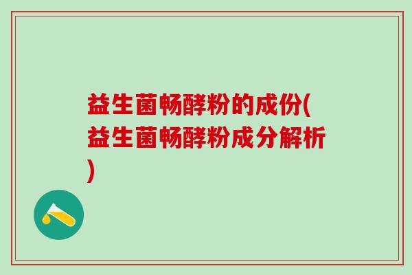 益生菌畅酵粉的成份(益生菌畅酵粉成分解析)
