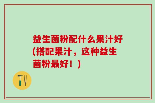 益生菌粉配什么果汁好(搭配果汁，这种益生菌粉好！)