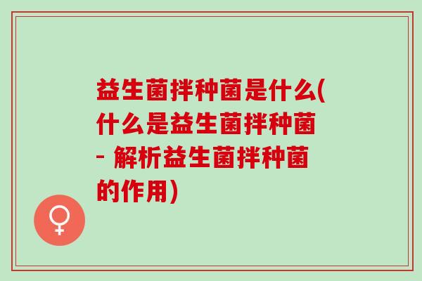 益生菌拌种菌是什么(什么是益生菌拌种菌 - 解析益生菌拌种菌的作用)