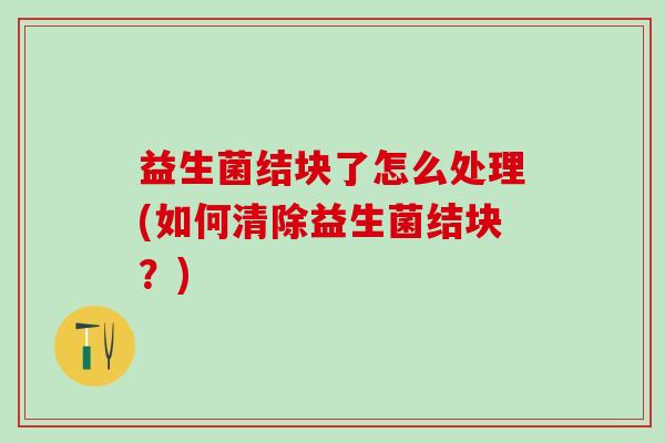 益生菌结块了怎么处理(如何清除益生菌结块?) 益生菌结块了怎么处理(如何清除益生菌结块?)