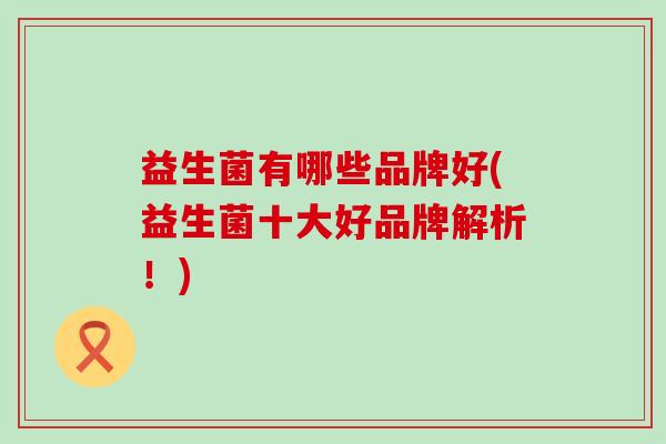 益生菌有哪些品牌好(益生菌十大好品牌解析！)