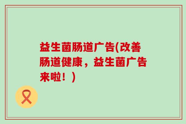 益生菌肠道广告(改善肠道健康，益生菌广告来啦！)