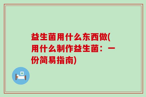 益生菌用什么东西做(用什么制作益生菌：一份简易指南)