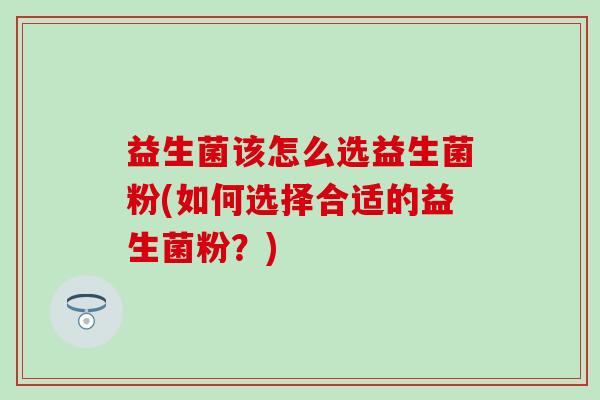 益生菌该怎么选益生菌粉(如何选择合适的益生菌粉？)