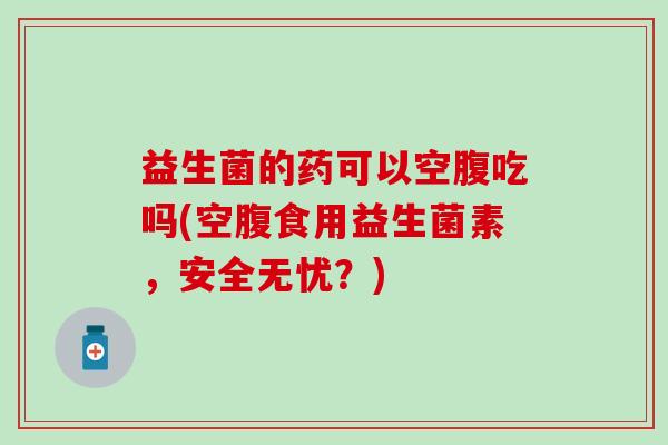 益生菌的药可以空腹吃吗(空腹食用益生菌素，安全无忧？)