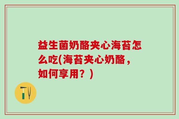 益生菌奶酪夹心海苔怎么吃(海苔夹心奶酪，如何享用？)