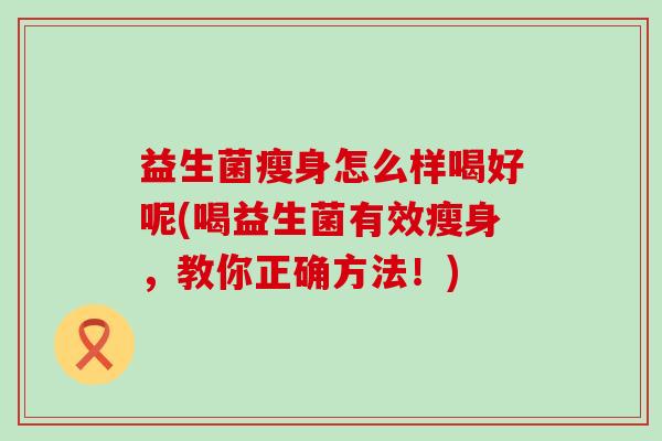 益生菌瘦身怎么样喝好呢(喝益生菌有效瘦身，教你正确方法！)
