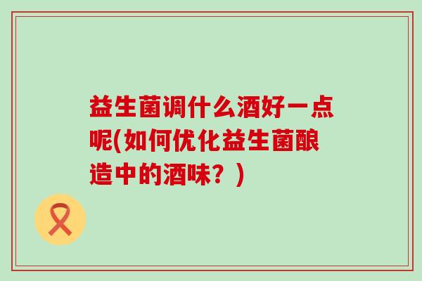 益生菌调什么酒好一点呢(如何优化益生菌酿造中的酒味？)