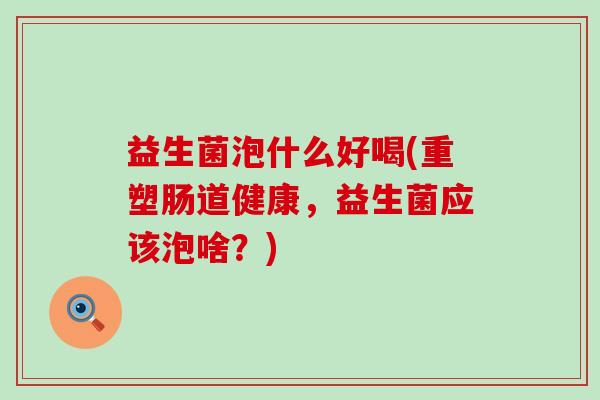 益生菌泡什么好喝(重塑肠道健康，益生菌应该泡啥？)