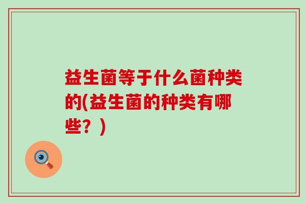 益生菌等于什么菌种类的(益生菌的种类有哪些？)