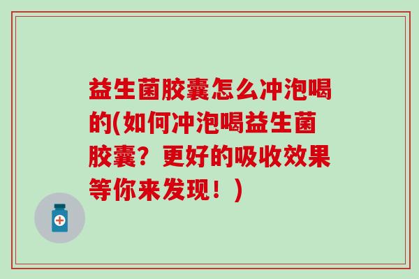益生菌胶囊怎么冲泡喝的(如何冲泡喝益生菌胶囊？更好的吸收效果等你来发现！)