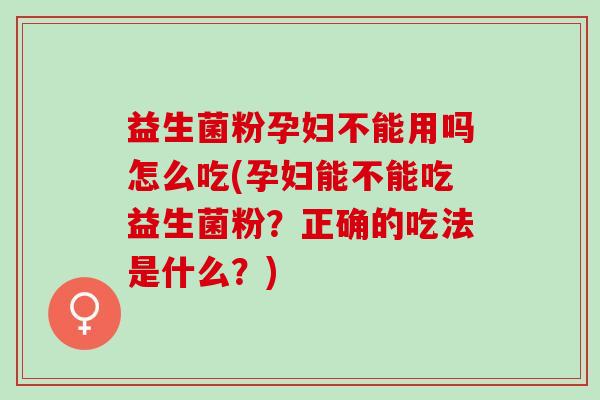 益生菌粉孕妇不能用吗怎么吃(孕妇能不能吃益生菌粉？正确的吃法是什么？)