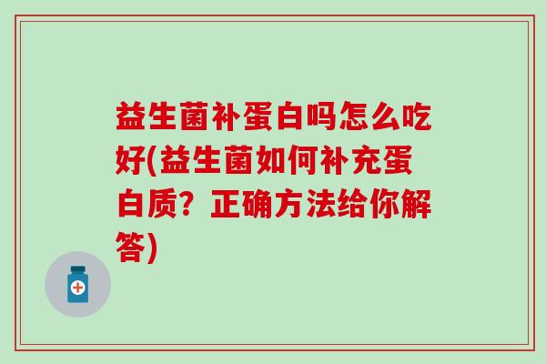 益生菌补蛋白吗怎么吃好(益生菌如何补充蛋白质？正确方法给你解答)