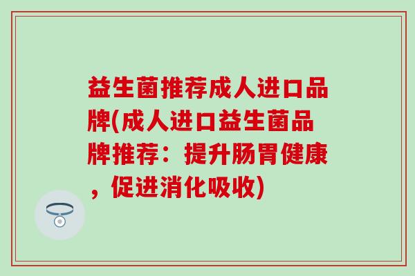 益生菌推荐成人进口品牌(成人进口益生菌品牌推荐：提升肠胃健康，促进消化吸收)