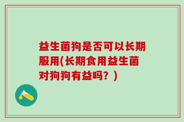 益生菌狗是否可以长期服用(长期食用益生菌对狗狗有益吗？)