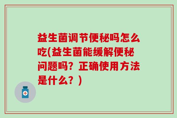 益生菌调节吗怎么吃(益生菌能缓解问题吗？正确使用方法是什么？)