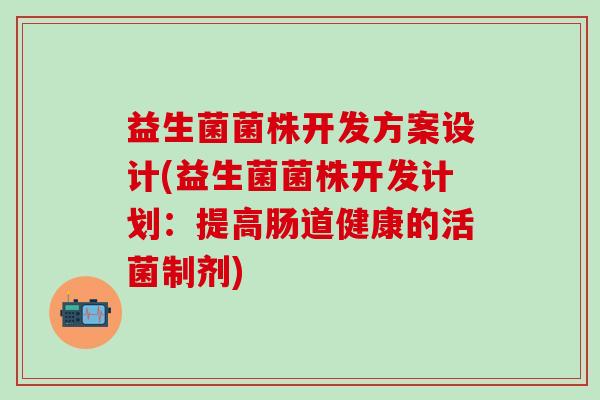 益生菌菌株开发方案设计(益生菌菌株开发计划：提高肠道健康的活菌制剂)