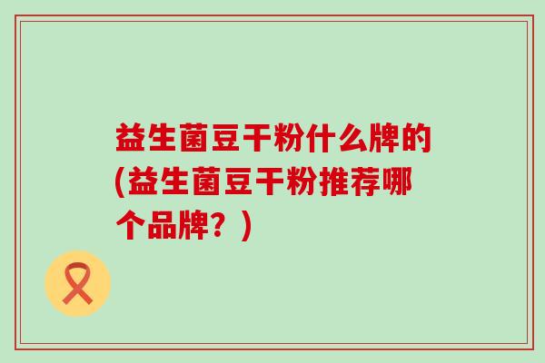 益生菌豆干粉什么牌的(益生菌豆干粉推荐哪个品牌？)