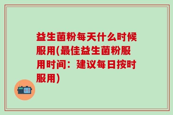 益生菌粉每天什么时候服用(佳益生菌粉服用时间：建议每日按时服用)