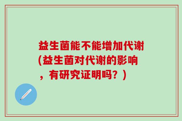 益生菌能不能增加代谢(益生菌对代谢的影响，有研究证明吗？)