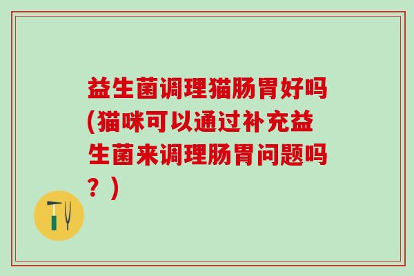 益生菌调理猫肠胃好吗(猫咪可以通过补充益生菌来调理肠胃问题吗？)