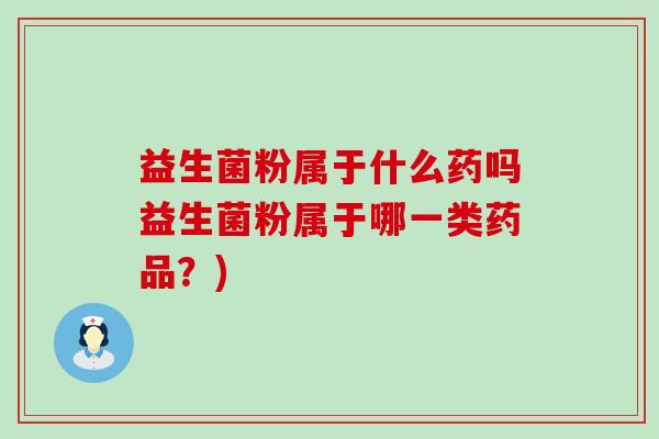 益生菌粉属于什么药吗益生菌粉属于哪一类药品？)