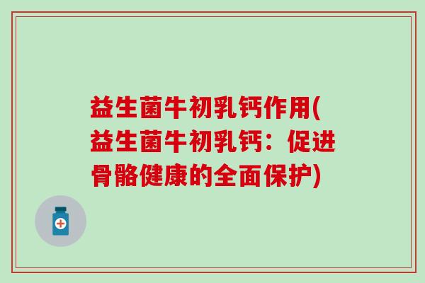 益生菌牛初乳钙作用(益生菌牛初乳钙：促进骨骼健康的全面保护)