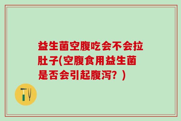 益生菌空腹吃会不会拉肚子(空腹食用益生菌是否会引起？)