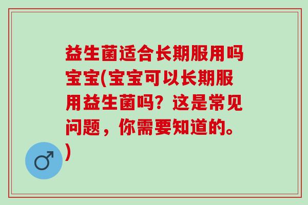 益生菌适合长期服用吗宝宝(宝宝可以长期服用益生菌吗？这是常见问题，你需要知道的。)