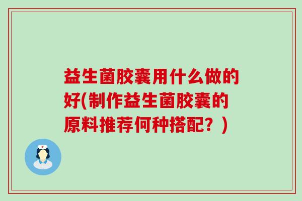 益生菌胶囊用什么做的好(制作益生菌胶囊的原料推荐何种搭配？)