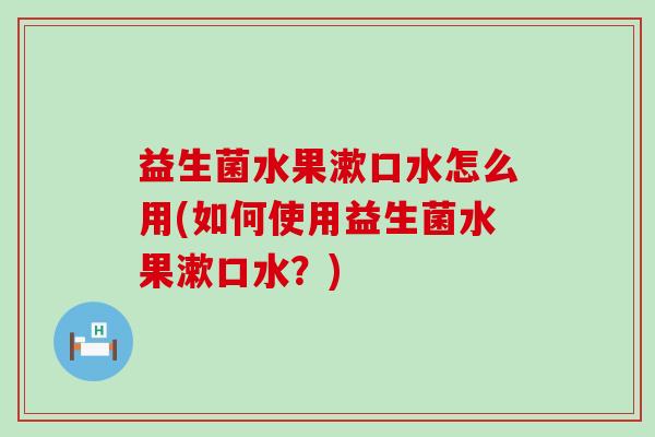 益生菌水果漱口水怎么用(如何使用益生菌水果漱口水？)