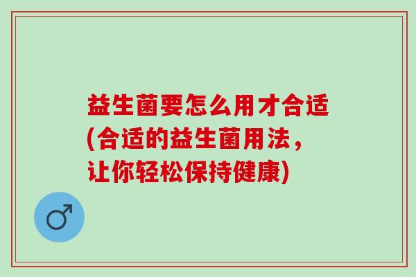 益生菌要怎么用才合适(合适的益生菌用法，让你轻松保持健康)