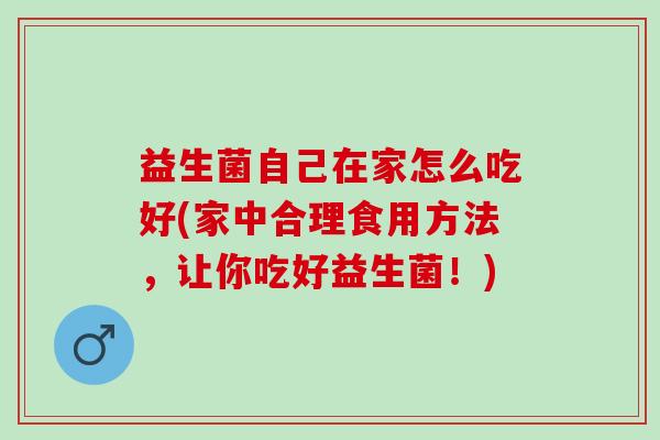益生菌自己在家怎么吃好(家中合理食用方法，让你吃好益生菌！)