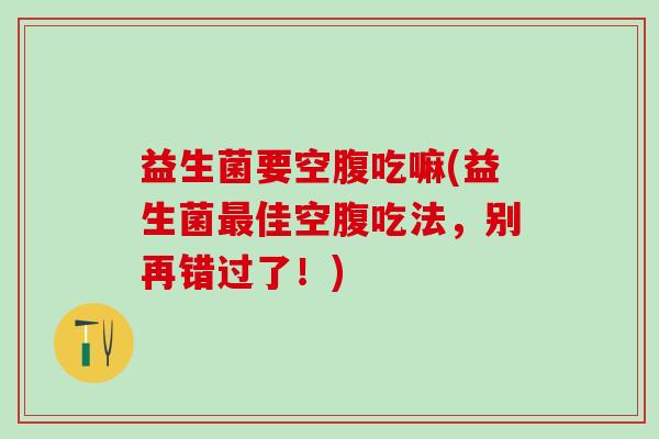 益生菌要空腹吃嘛(益生菌佳空腹吃法，别再错过了！)