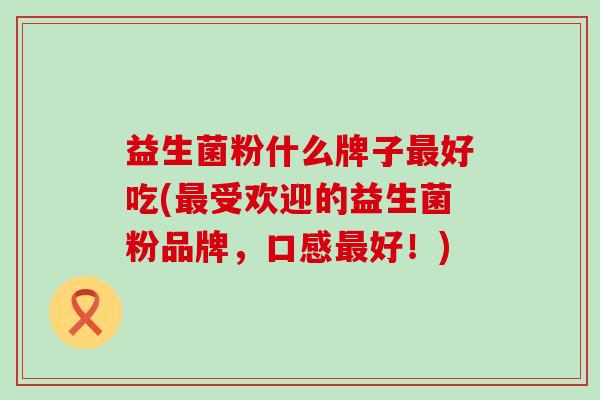 益生菌粉什么牌子好吃(受欢迎的益生菌粉品牌，口感好！)
