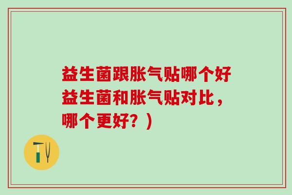 益生菌跟贴哪个好益生菌和贴对比，哪个更好？)