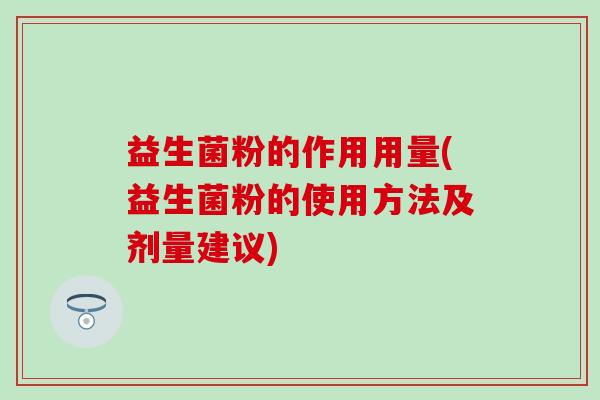 益生菌粉的作用用量(益生菌粉的使用方法及剂量建议)