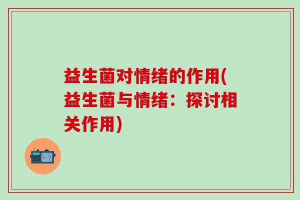 益生菌对情绪的作用(益生菌与情绪：探讨相关作用)