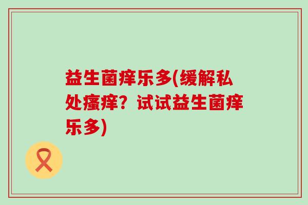 益生菌痒乐多(缓解私处？试试益生菌痒乐多)