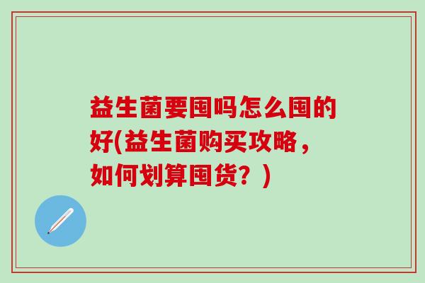益生菌要囤吗怎么囤的好(益生菌购买攻略，如何划算囤货？)