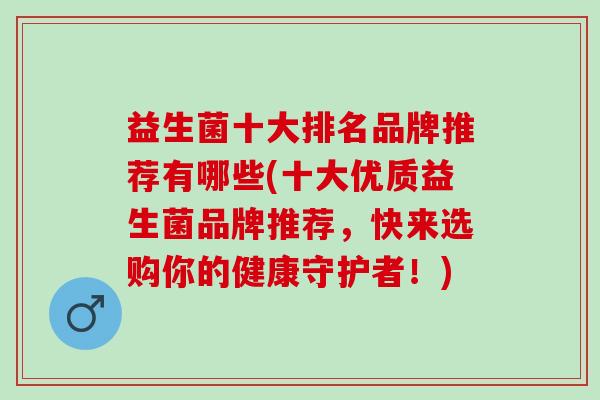 益生菌十大排名品牌推荐有哪些(十大优质益生菌品牌推荐，快来选购你的健康守护者！)