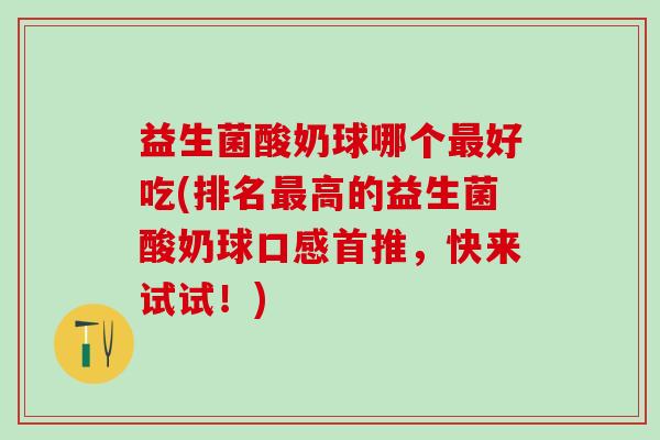 益生菌酸奶球哪个好吃(排名高的益生菌酸奶球口感首推，快来试试！)