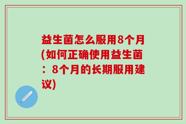 益生菌怎么服用8个月(如何正确使用益生菌：8个月的长期服用建议)