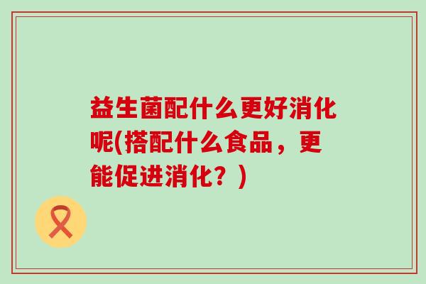 益生菌配什么更好消化呢(搭配什么食品，更能促进消化？)