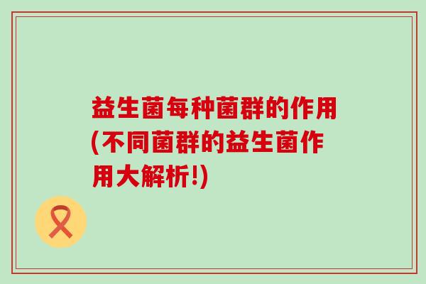 益生菌每种菌群的作用(不同菌群的益生菌作用大解析!)