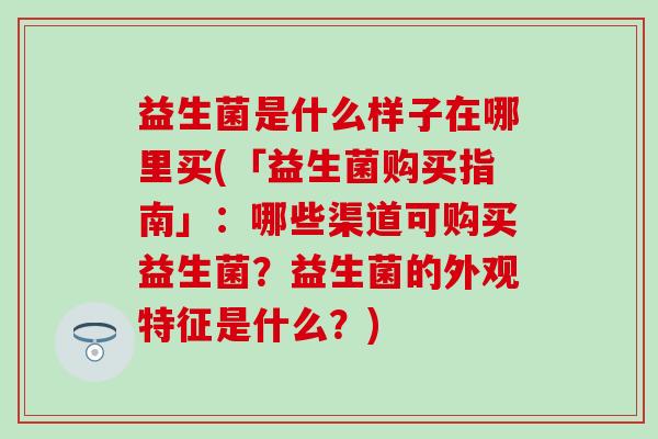 益生菌是什么样子在哪里买(「益生菌购买指南」：哪些渠道可购买益生菌？益生菌的外观特征是什么？)