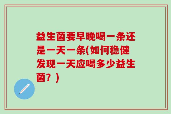 益生菌要早晚喝一条还是一天一条(如何稳健发现一天应喝多少益生菌？)