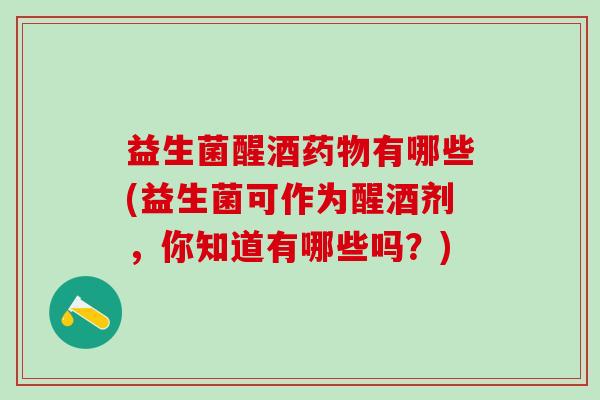 益生菌醒酒有哪些(益生菌可作为醒酒剂,你知道有哪些吗?) 益生菌醒酒有哪些(益生菌可作为醒酒剂,你知道有哪些吗?)