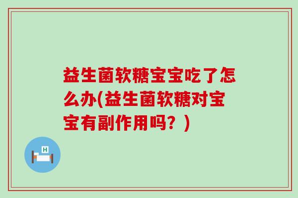 益生菌软糖宝宝吃了怎么办(益生菌软糖对宝宝有副作用吗？)