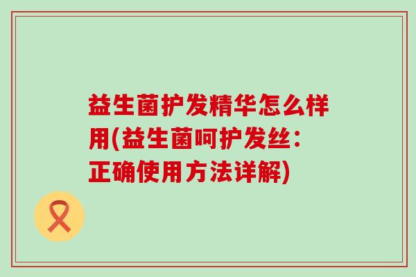 益生菌护发精华怎么样用(益生菌呵护发丝：正确使用方法详解)
